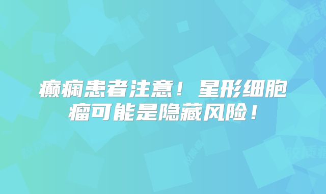 癫痫患者注意！星形细胞瘤可能是隐藏风险！