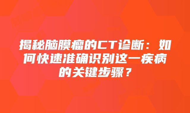 揭秘脑膜瘤的CT诊断：如何快速准确识别这一疾病的关键步骤？