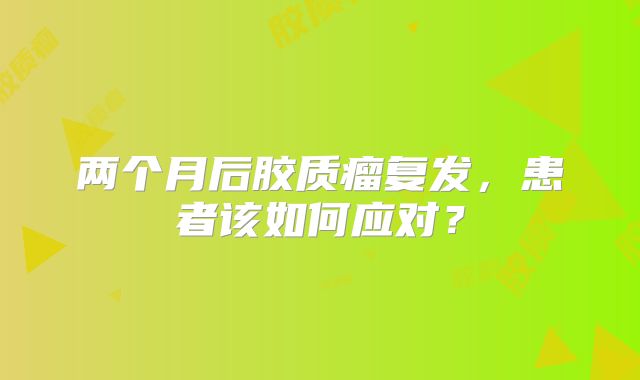 两个月后胶质瘤复发，患者该如何应对？