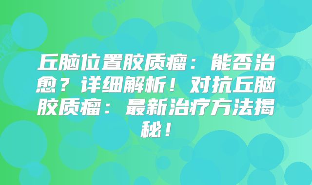 丘脑位置胶质瘤：能否治愈？详细解析！对抗丘脑胶质瘤：最新治疗方法揭秘！