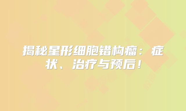 揭秘星形细胞错构瘤：症状、治疗与预后！