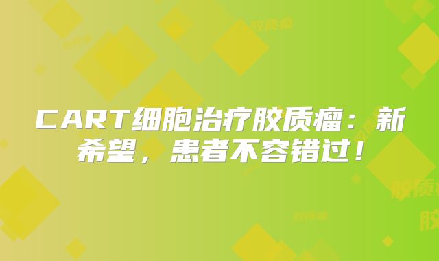 CART细胞治疗胶质瘤：新希望，患者不容错过！
