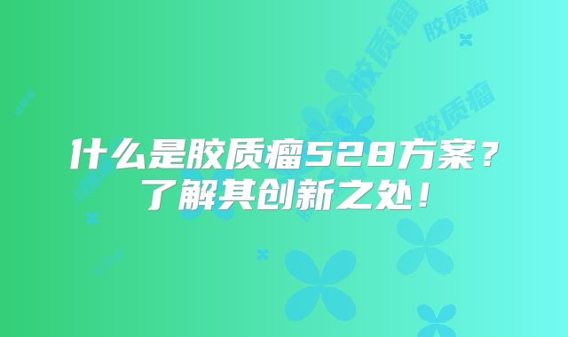 什么是胶质瘤528方案？了解其创新之处！