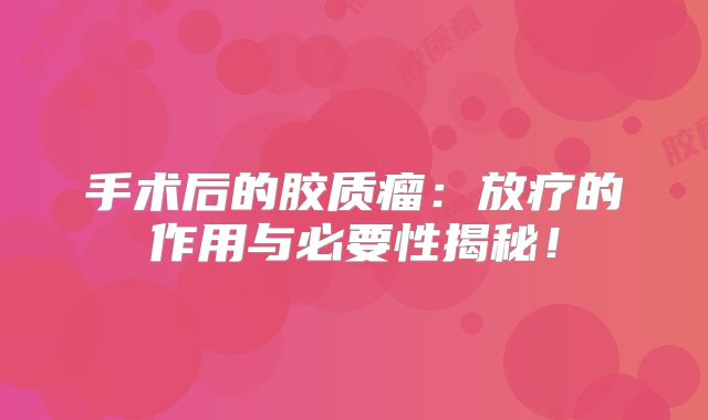 手术后的胶质瘤：放疗的作用与必要性揭秘！
