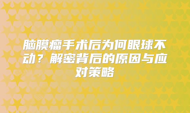 脑膜瘤手术后为何眼球不动？解密背后的原因与应对策略