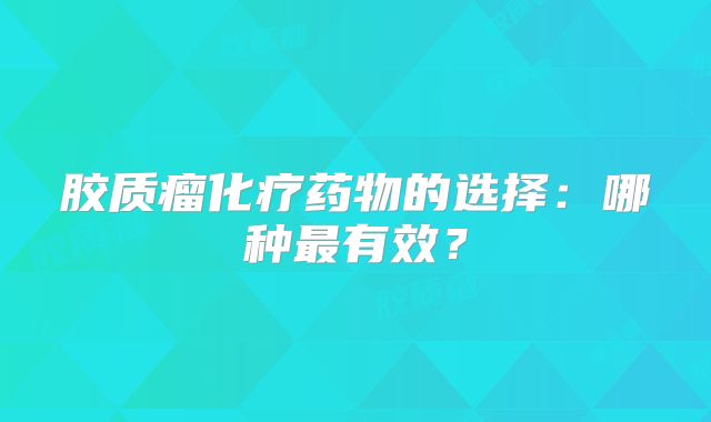 胶质瘤化疗药物的选择：哪种最有效？