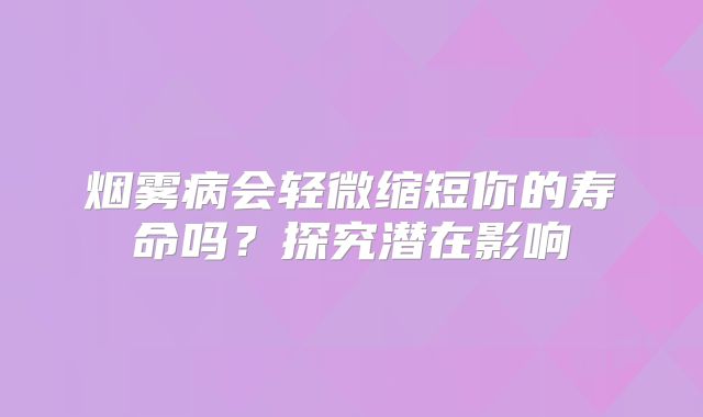 烟雾病会轻微缩短你的寿命吗？探究潜在影响