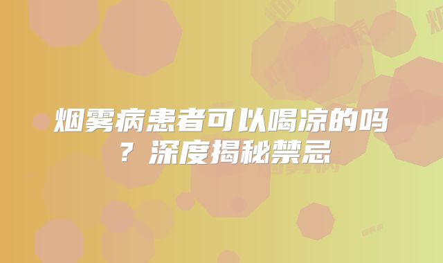 烟雾病患者可以喝凉的吗？深度揭秘禁忌