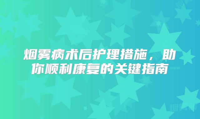 烟雾病术后护理措施，助你顺利康复的关键指南