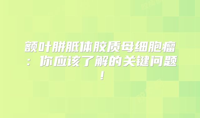 额叶胼胝体胶质母细胞瘤：你应该了解的关键问题！