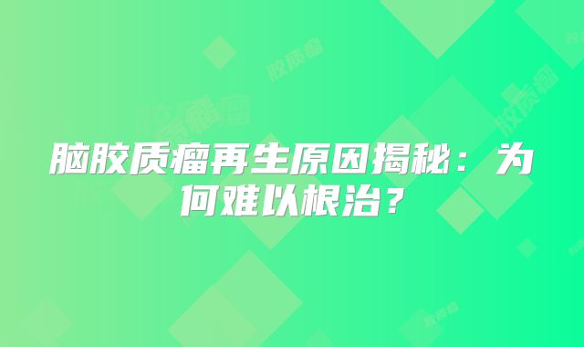 脑胶质瘤再生原因揭秘：为何难以根治？