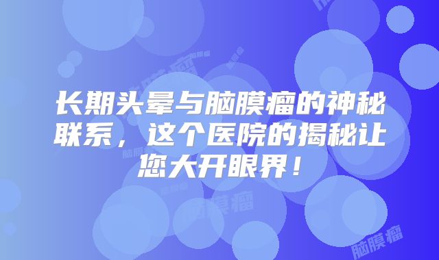 长期头晕与脑膜瘤的神秘联系，这个医院的揭秘让您大开眼界！