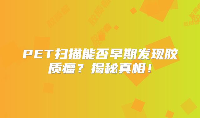 PET扫描能否早期发现胶质瘤？揭秘真相！