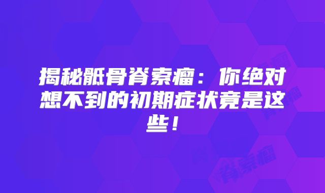 揭秘骶骨脊索瘤：你绝对想不到的初期症状竟是这些！