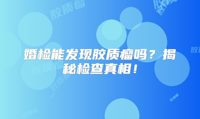 婚检能发现胶质瘤吗？揭秘检查真相！