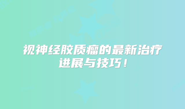 视神经胶质瘤的最新治疗进展与技巧！