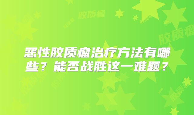 恶性胶质瘤治疗方法有哪些？能否战胜这一难题？