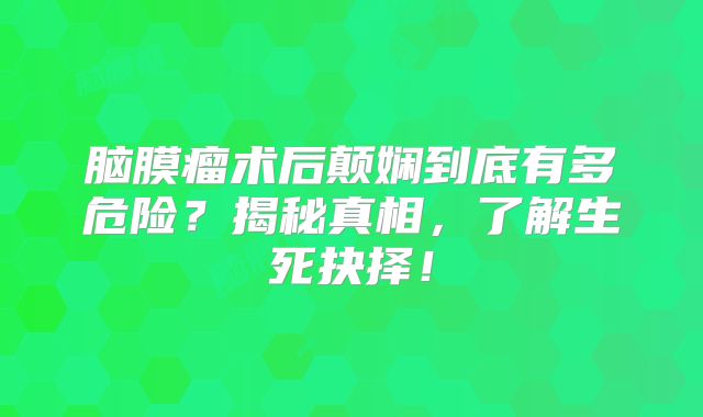 脑膜瘤术后颠娴到底有多危险？揭秘真相，了解生死抉择！