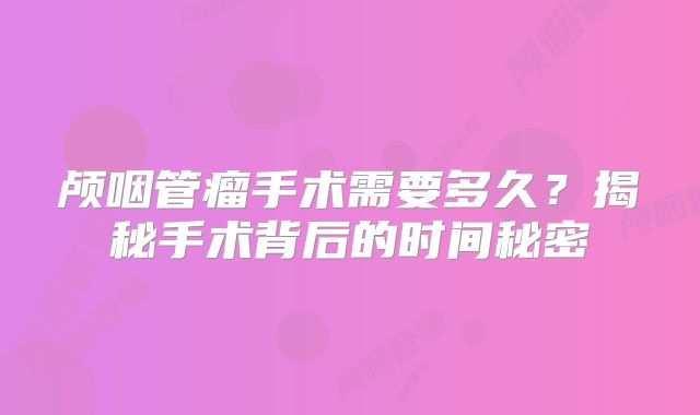 颅咽管瘤手术需要多久？揭秘手术背后的时间秘密
