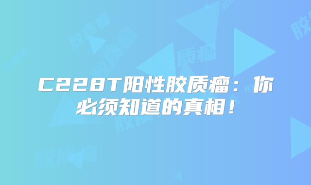 C228T阳性胶质瘤：你必须知道的真相！