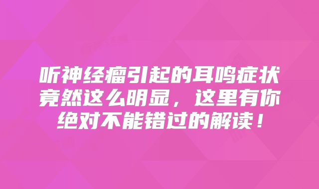 听神经瘤引起的耳鸣症状竟然这么明显，这里有你绝对不能错过的解读！