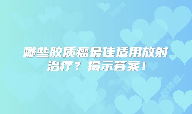 哪些胶质瘤最佳适用放射治疗？揭示答案！