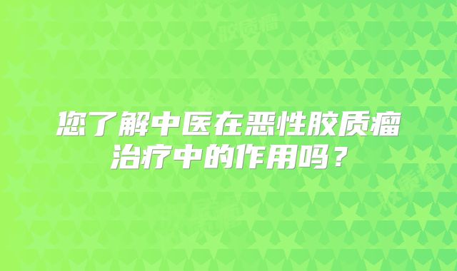 您了解中医在恶性胶质瘤治疗中的作用吗？