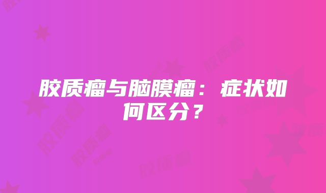胶质瘤与脑膜瘤：症状如何区分？