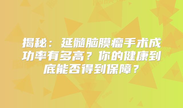 揭秘：延髓脑膜瘤手术成功率有多高？你的健康到底能否得到保障？