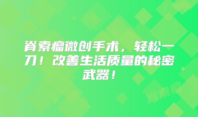 脊索瘤微创手术，轻松一刀！改善生活质量的秘密武器！