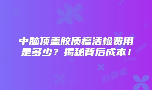 中脑顶盖胶质瘤活检费用是多少？揭秘背后成本！