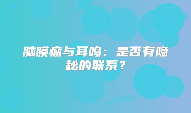 脑膜瘤与耳鸣：是否有隐秘的联系？