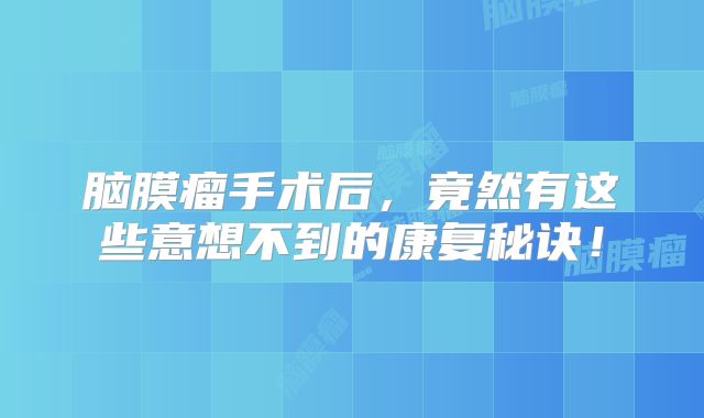 脑膜瘤手术后，竟然有这些意想不到的康复秘诀！