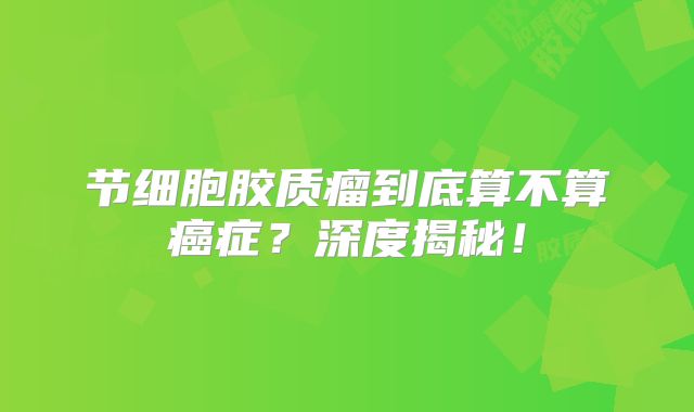 节细胞胶质瘤到底算不算癌症？深度揭秘！