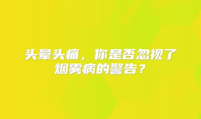头晕头痛，你是否忽视了烟雾病的警告？
