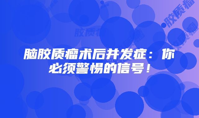 脑胶质瘤术后并发症：你必须警惕的信号！