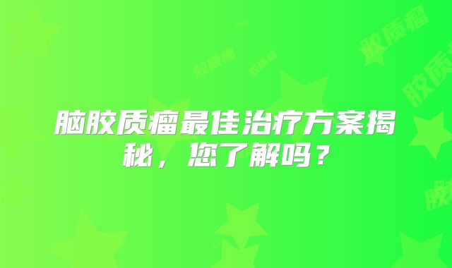 脑胶质瘤最佳治疗方案揭秘，您了解吗？