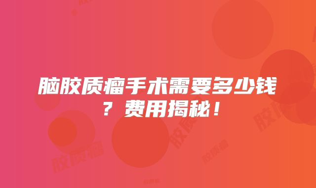 脑胶质瘤手术需要多少钱？费用揭秘！