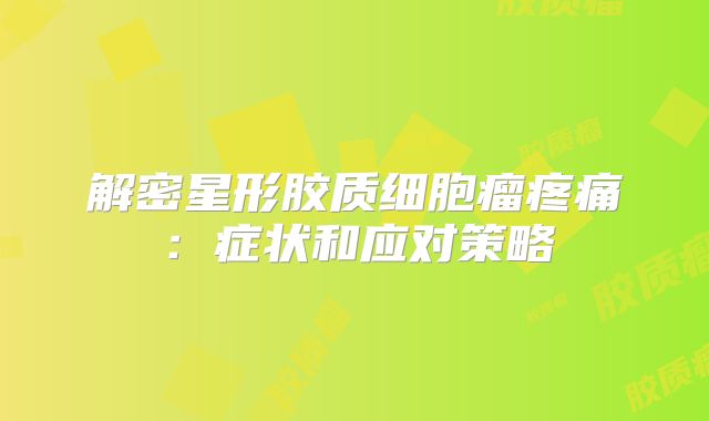 解密星形胶质细胞瘤疼痛：症状和应对策略