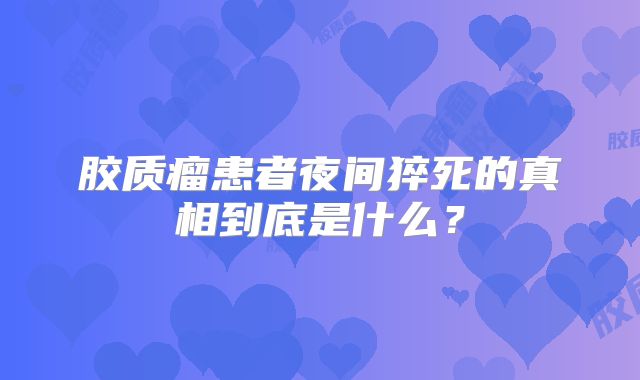 胶质瘤患者夜间猝死的真相到底是什么？