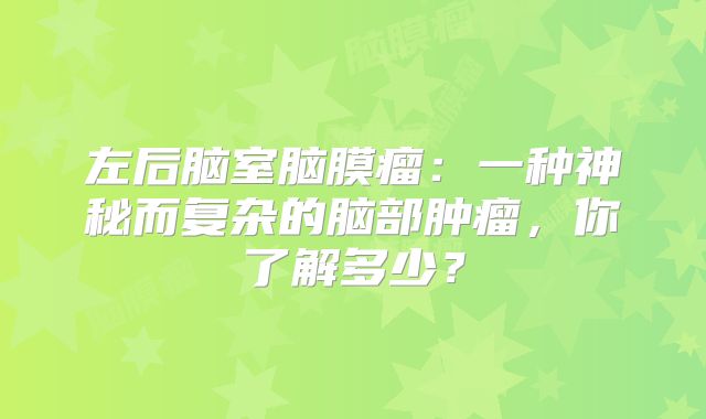 左后脑室脑膜瘤：一种神秘而复杂的脑部肿瘤，你了解多少？