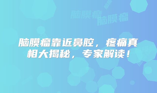 脑膜瘤靠近鼻腔，疼痛真相大揭秘，专家解读！