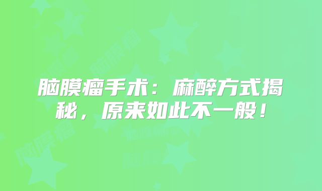 脑膜瘤手术：麻醉方式揭秘，原来如此不一般！