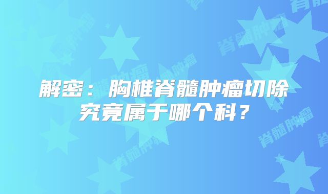 解密：胸椎脊髓肿瘤切除究竟属于哪个科？