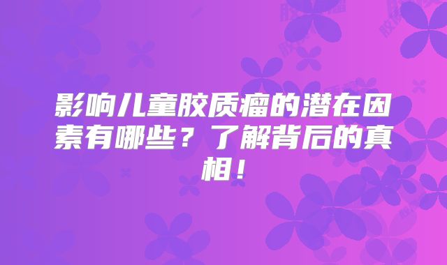 影响儿童胶质瘤的潜在因素有哪些？了解背后的真相！