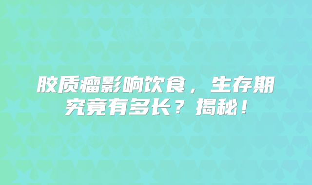 胶质瘤影响饮食，生存期究竟有多长？揭秘！