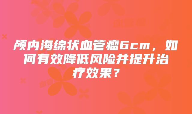 颅内海绵状血管瘤6cm，如何有效降低风险并提升治疗效果？