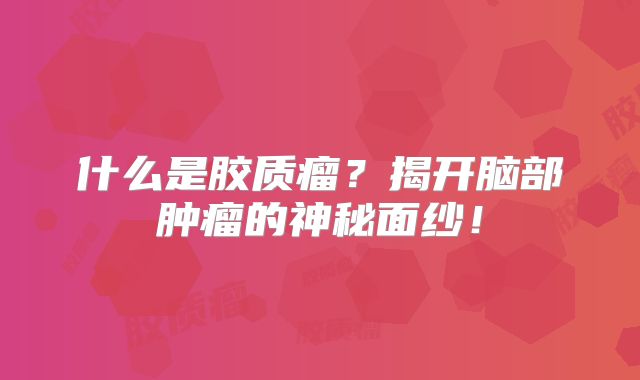 什么是胶质瘤？揭开脑部肿瘤的神秘面纱！