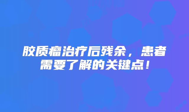 胶质瘤治疗后残余，患者需要了解的关键点！