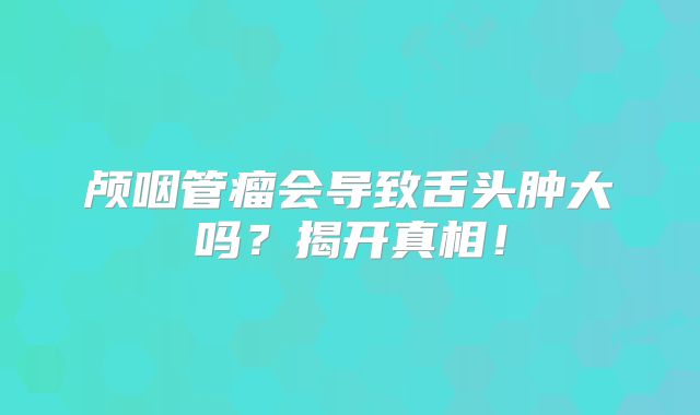 颅咽管瘤会导致舌头肿大吗？揭开真相！
